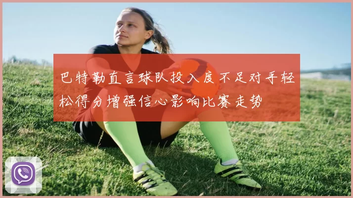 巴特勒直言球队投入度不足对手轻松得分增强信心影响比赛走势