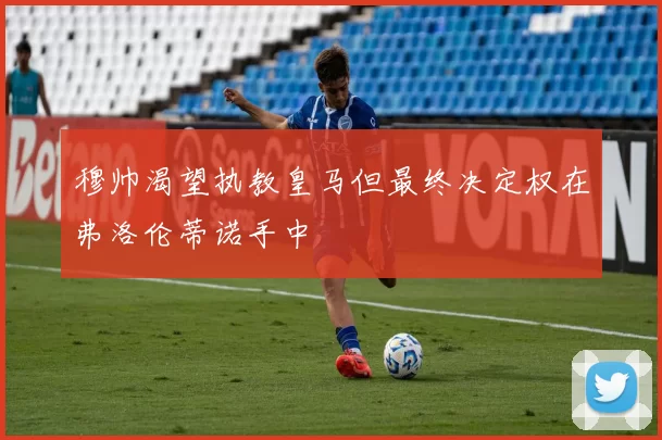 穆帅渴望执教皇马但最终决定权在弗洛伦蒂诺手中