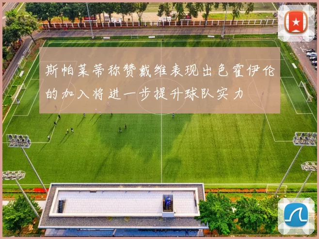 斯帕莱蒂称赞戴维表现出色霍伊伦的加入将进一步提升球队实力