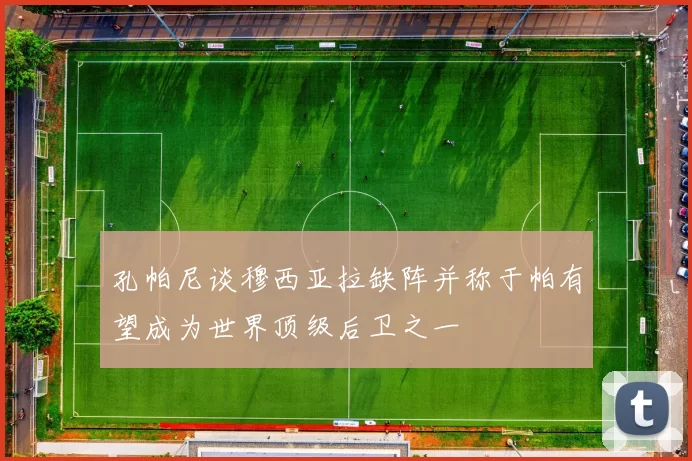 孔帕尼谈穆西亚拉缺阵并称于帕有望成为世界顶级后卫之一