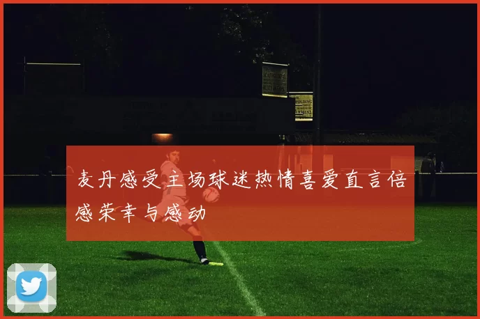麦丹感受主场球迷热情喜爱直言倍感荣幸与感动