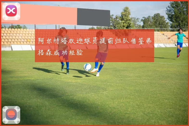 阿尔特塔欢迎球员提前归队借鉴弗格森成功经验