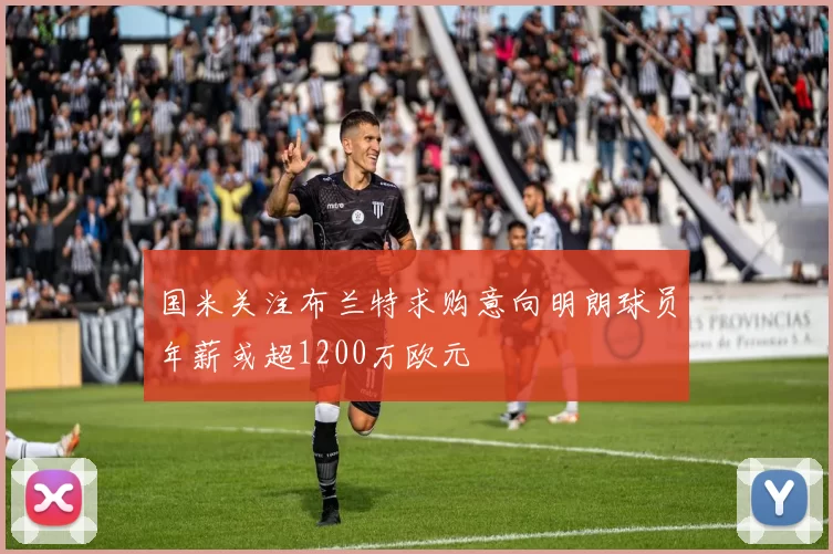 国米关注布兰特求购意向明朗球员年薪或超1200万欧元