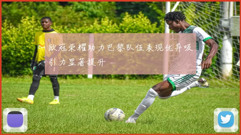 欧冠荣耀助力巴黎队伍表现优异吸引力显著提升
