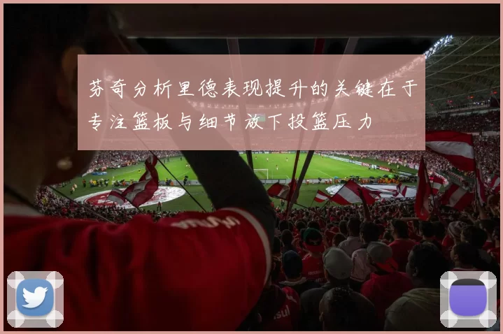 芬奇分析里德表现提升的关键在于专注篮板与细节放下投篮压力