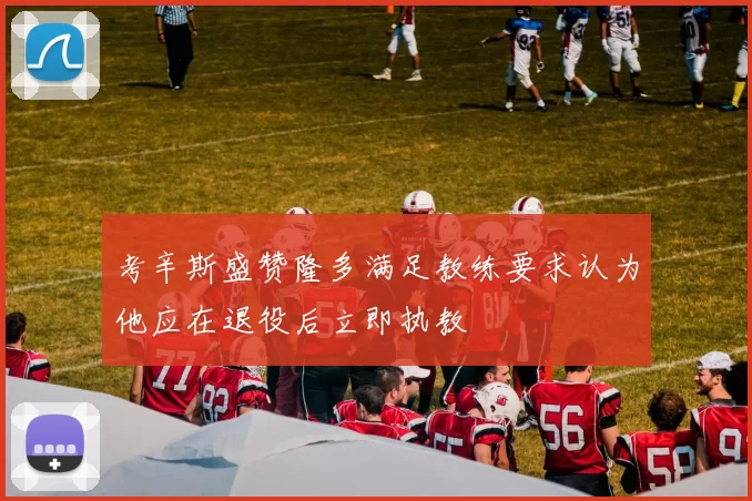 考辛斯盛赞隆多满足教练要求认为他应在退役后立即执教