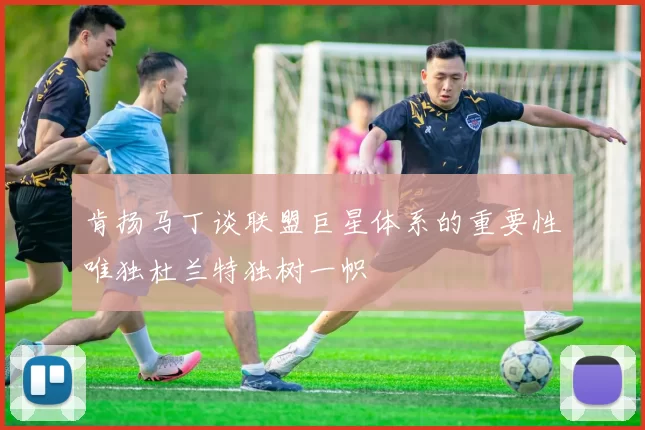 肯扬马丁谈联盟巨星体系的重要性唯独杜兰特独树一帜