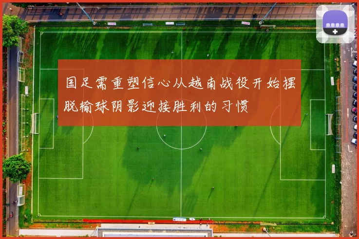 国足需重塑信心从越南战役开始摆脱输球阴影迎接胜利的习惯