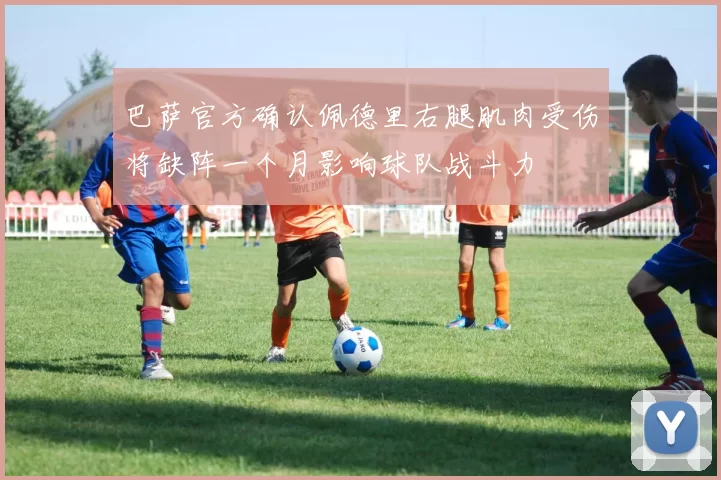 巴萨官方确认佩德里右腿肌肉受伤将缺阵一个月影响球队战斗力