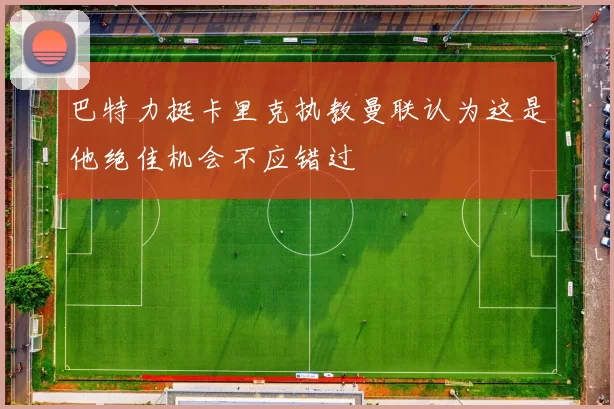 巴特力挺卡里克执教曼联认为这是他绝佳机会不应错过