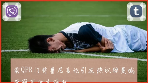 前QPR门将鲁尼言论引发热议称曼城夺冠言论太疯狂