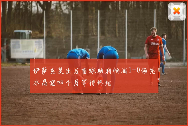 伊萨克复出后首球助利物浦1-0领先水晶宫四个月等待终结