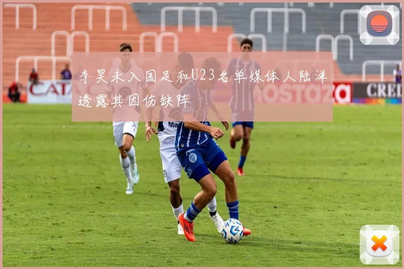 李昊未入国足和U23名单媒体人陆洋透露其因伤缺阵