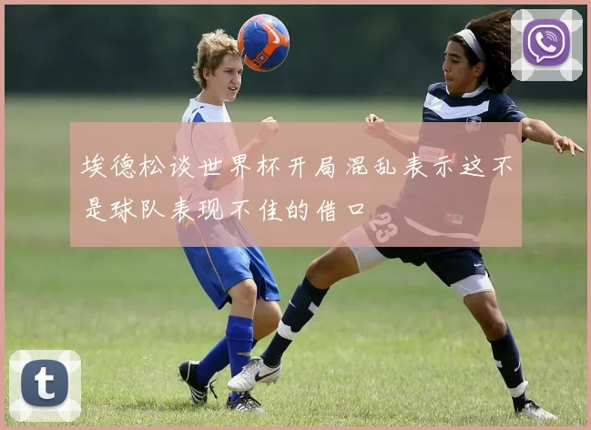 埃德松谈世界杯开局混乱表示这不是球队表现不佳的借口