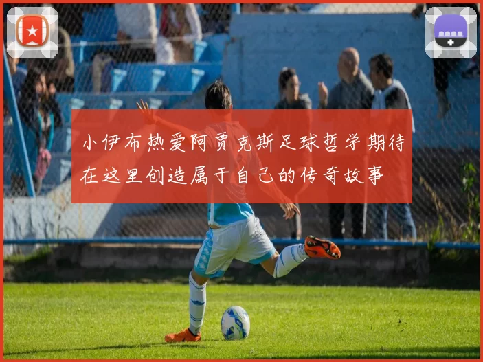 小伊布热爱阿贾克斯足球哲学期待在这里创造属于自己的传奇故事